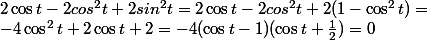 2\cos t-2cos^2 t+2sin^2 t =2\cos t-2cos^2 t+2(1-\cos^2 t)=\\ -4\cos^2 t+2\cos t +2=-4(\cos t-1)(\cos t+\frac{1}{2})=0